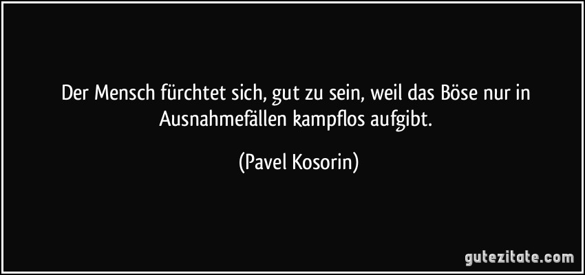 Der Mensch fürchtet sich, gut zu sein, weil das Böse nur in Ausnahmefällen kampflos aufgibt. (Pavel Kosorin)