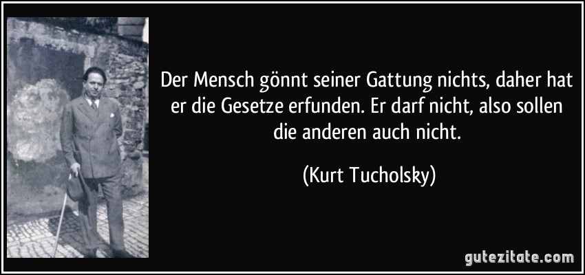 Der Mensch gönnt seiner Gattung nichts, daher hat er die Gesetze erfunden. Er darf nicht, also sollen die anderen auch nicht. (Kurt Tucholsky)