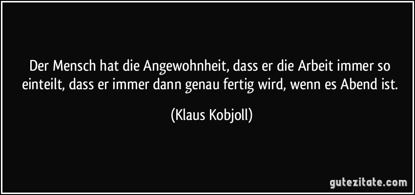 Der Mensch hat die Angewohnheit, dass er die Arbeit immer so einteilt, dass er immer dann genau fertig wird, wenn es Abend ist. (Klaus Kobjoll)