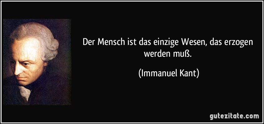 Der Mensch ist das einzige Wesen, das erzogen werden muß. (Immanuel Kant)