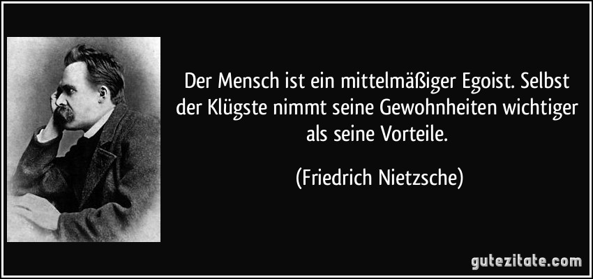 Der Mensch ist ein mittelmäßiger Egoist. Selbst der Klügste nimmt seine Gewohnheiten wichtiger als seine Vorteile. (Friedrich Nietzsche)