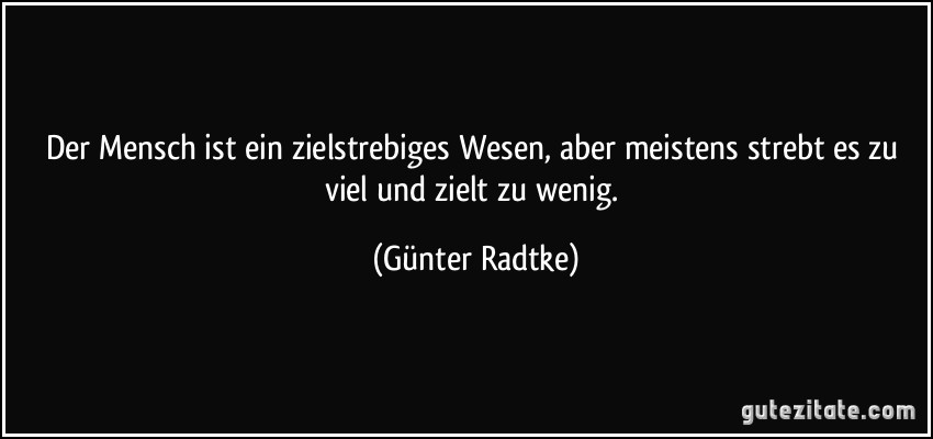 Der Mensch ist ein zielstrebiges Wesen, aber meistens strebt es zu viel und zielt zu wenig. (Günter Radtke)