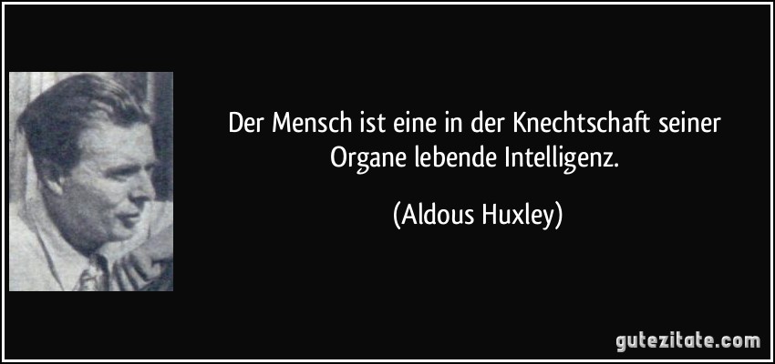 Der Mensch ist eine in der Knechtschaft seiner Organe lebende Intelligenz. (Aldous Huxley)