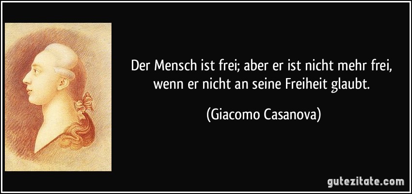 Der Mensch ist frei; aber er ist nicht mehr frei, wenn er nicht an seine Freiheit glaubt. (Giacomo Casanova)
