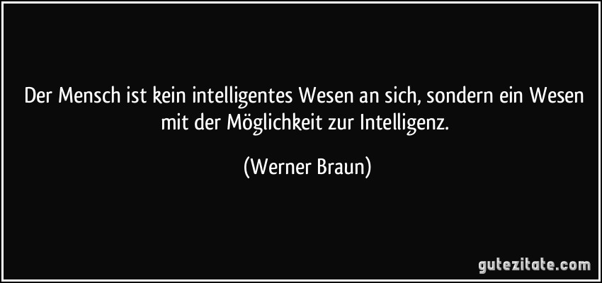 Der Mensch ist kein intelligentes Wesen an sich, sondern ein Wesen mit der Möglichkeit zur Intelligenz. (Werner Braun)
