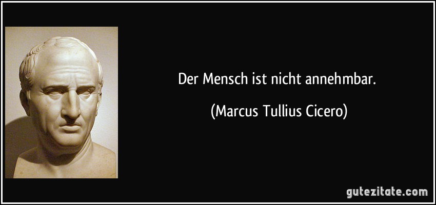 Der Mensch ist nicht annehmbar. (Marcus Tullius Cicero)