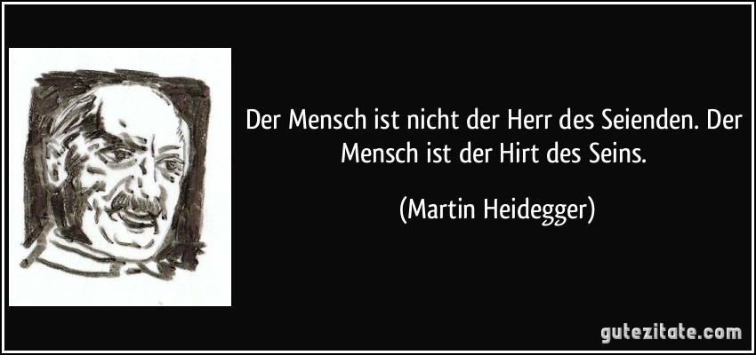 Der Mensch ist nicht der Herr des Seienden. Der Mensch ist der Hirt des Seins. (Martin Heidegger)