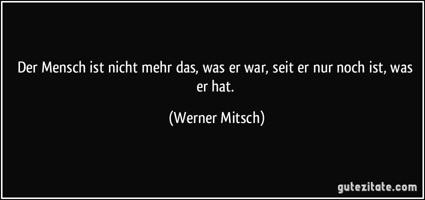 Der Mensch ist nicht mehr das, was er war, seit er nur noch ist, was er hat. (Werner Mitsch)