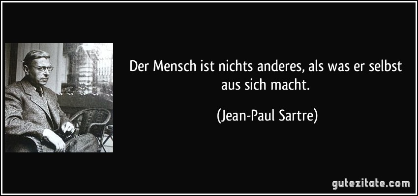 Der Mensch ist nichts anderes, als was er selbst aus sich macht. (Jean-Paul Sartre)