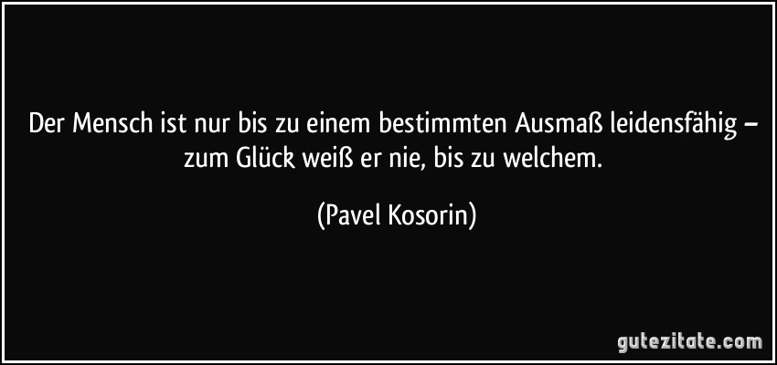 Der Mensch ist nur bis zu einem bestimmten Ausmaß leidensfähig – zum Glück weiß er nie, bis zu welchem. (Pavel Kosorin)