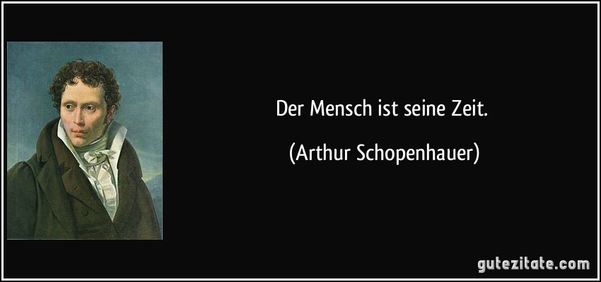 Der Mensch ist seine Zeit. (Arthur Schopenhauer)