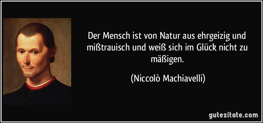 Der Mensch ist von Natur aus ehrgeizig und mißtrauisch und weiß sich im Glück nicht zu mäßigen. (Niccolò Machiavelli)