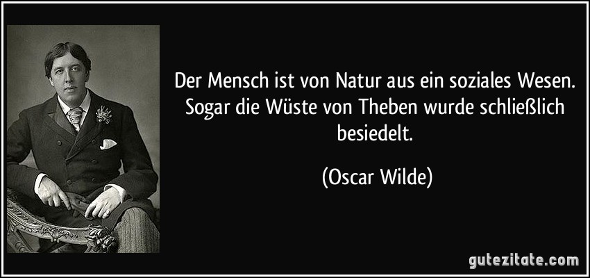 Der Mensch ist von Natur aus ein soziales Wesen. Sogar die Wüste von Theben wurde schließlich besiedelt. (Oscar Wilde)