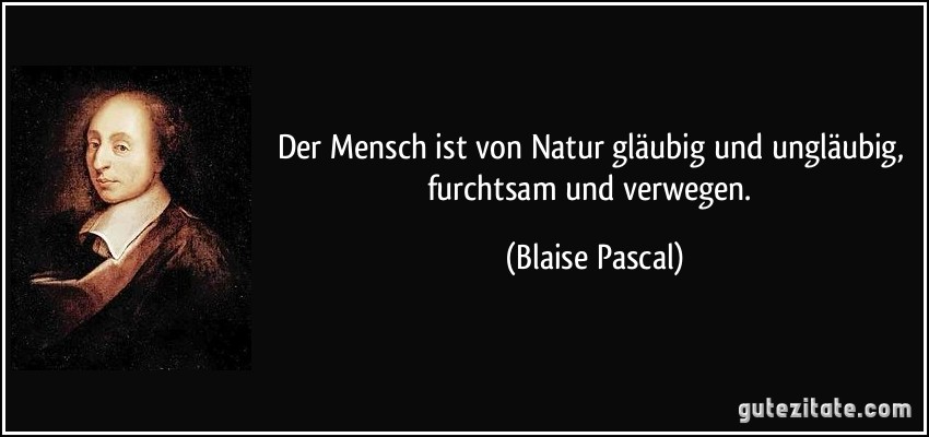 Der Mensch ist von Natur gläubig und ungläubig, furchtsam und verwegen. (Blaise Pascal)