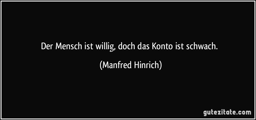 Der Mensch ist willig, doch das Konto ist schwach. (Manfred Hinrich)