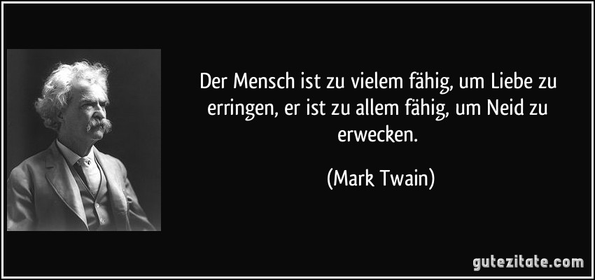 Der Mensch ist zu vielem fähig, um Liebe zu erringen, er ist zu allem fähig, um Neid zu erwecken. (Mark Twain)