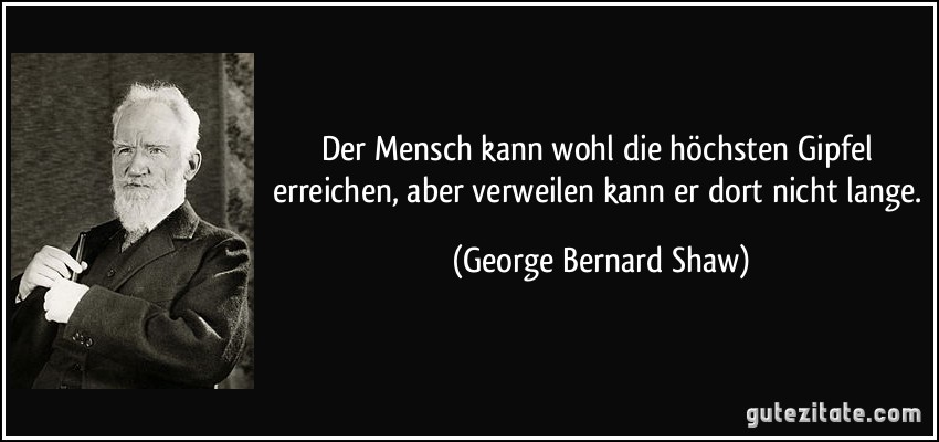 Der Mensch kann wohl die höchsten Gipfel erreichen, aber verweilen kann er dort nicht lange. (George Bernard Shaw)