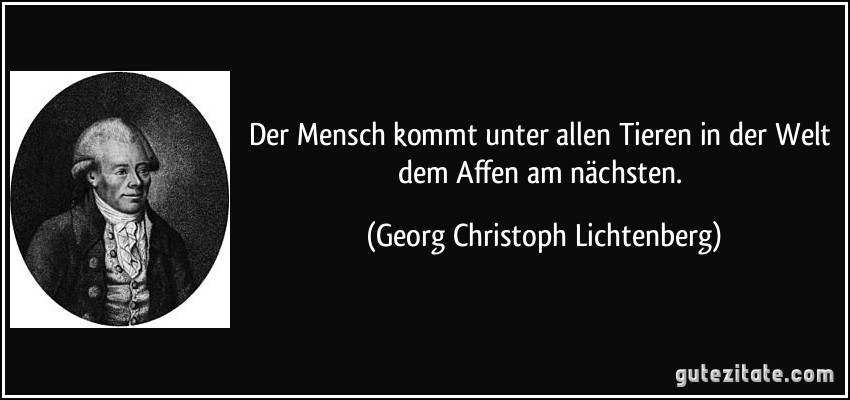 Der Mensch kommt unter allen Tieren in der Welt dem Affen am nächsten. (Georg Christoph Lichtenberg)