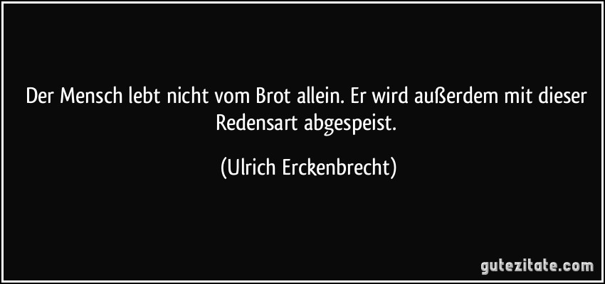 Der Mensch lebt nicht vom Brot allein. Er wird außerdem mit dieser Redensart abgespeist. (Ulrich Erckenbrecht)