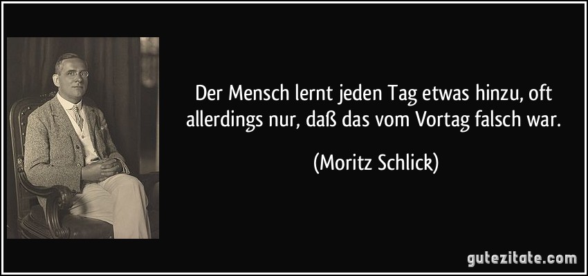 Der Mensch lernt jeden Tag etwas hinzu, oft allerdings nur, daß das vom Vortag falsch war. (Moritz Schlick)