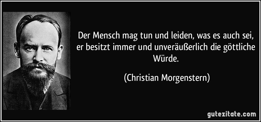 Der Mensch mag tun und leiden, was es auch sei, er besitzt immer und unveräußerlich die göttliche Würde. (Christian Morgenstern)