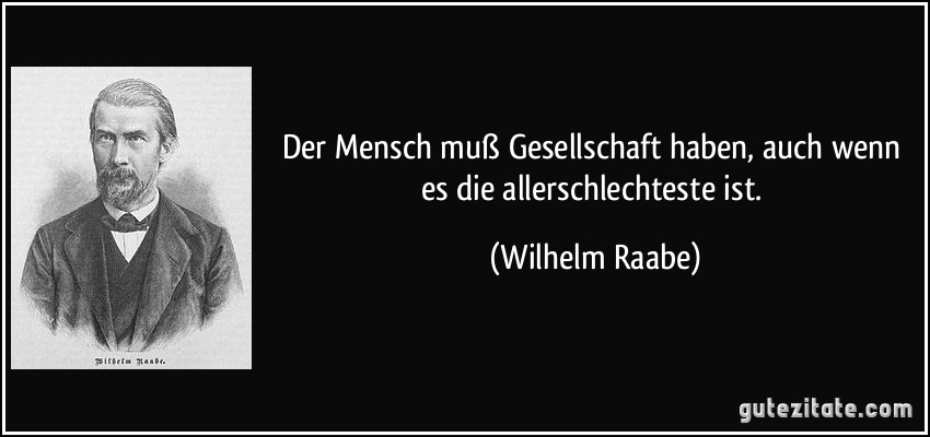 Der Mensch muß Gesellschaft haben, auch wenn es die allerschlechteste ist. (Wilhelm Raabe)