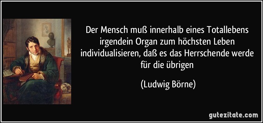 Der Mensch muß innerhalb eines Totallebens irgendein Organ zum höchsten Leben individualisieren, daß es das Herrschende werde für die übrigen (Ludwig Börne)