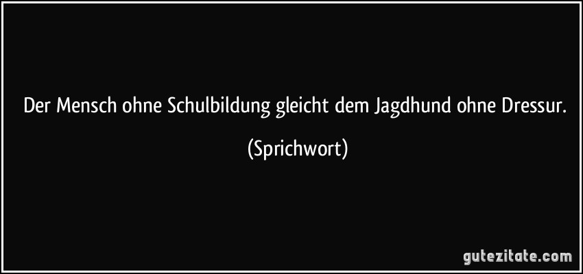 Der Mensch ohne Schulbildung gleicht dem Jagdhund ohne Dressur. (Sprichwort)