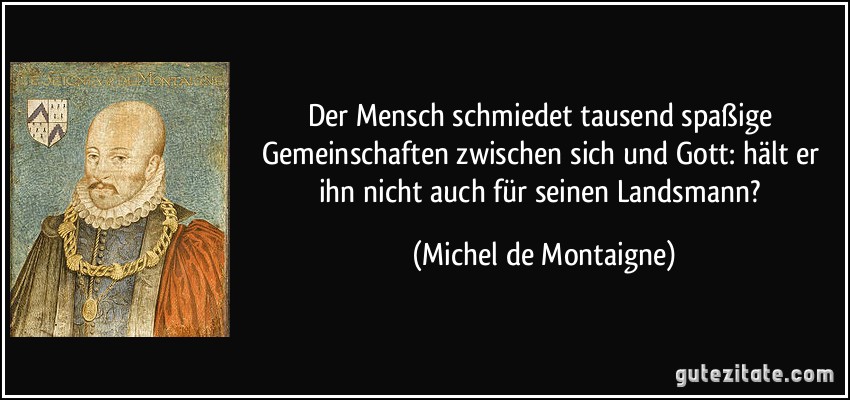 Der Mensch schmiedet tausend spaßige Gemeinschaften zwischen sich und Gott: hält er ihn nicht auch für seinen Landsmann? (Michel de Montaigne)