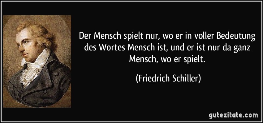 Der Mensch spielt nur, wo er in voller Bedeutung des Wortes Mensch ist, und er ist nur da ganz Mensch, wo er spielt. (Friedrich Schiller)