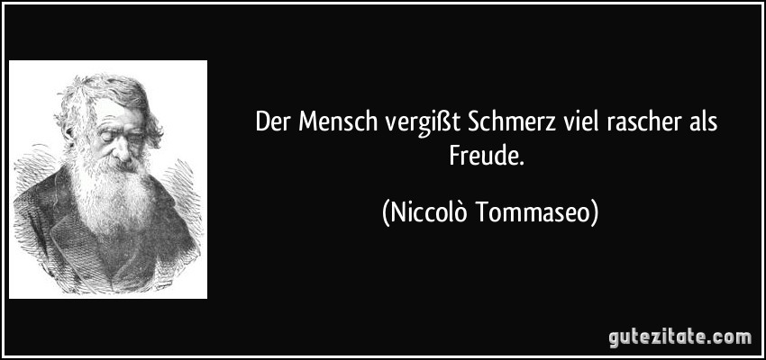 Der Mensch vergißt Schmerz viel rascher als Freude. (Niccolò Tommaseo)