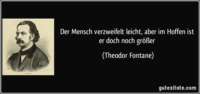 Der Mensch verzweifelt leicht, aber im Hoffen ist er doch noch größer (Theodor Fontane)