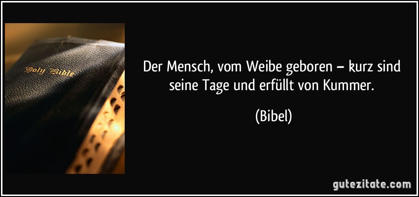 Der Mensch, vom Weibe geboren – kurz sind seine Tage und erfüllt von Kummer. (Bibel)