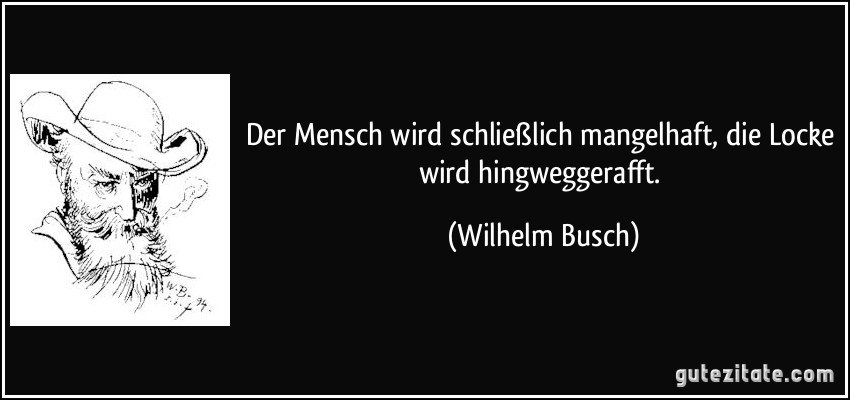 Der Mensch wird schließlich mangelhaft, die Locke wird hingweggerafft. (Wilhelm Busch)