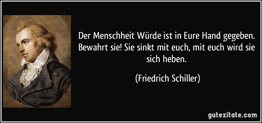 Der Menschheit Würde ist in Eure Hand gegeben. Bewahrt sie! Sie sinkt mit euch, mit euch wird sie sich heben. (Friedrich Schiller)