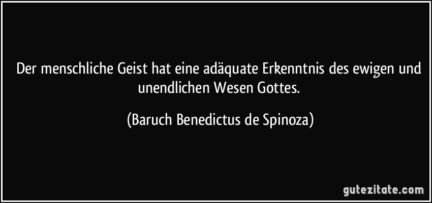 Der menschliche Geist hat eine adäquate Erkenntnis des ewigen und unendlichen Wesen Gottes. (Baruch Benedictus de Spinoza)