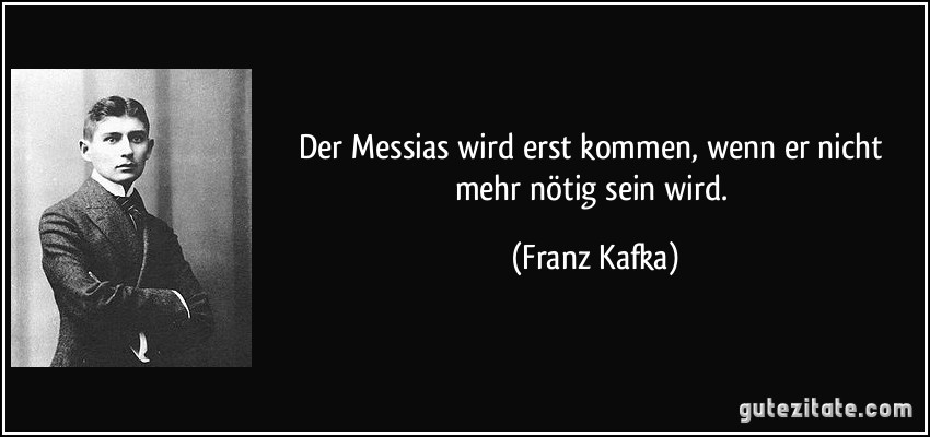 Der Messias wird erst kommen, wenn er nicht mehr nötig sein wird. (Franz Kafka)