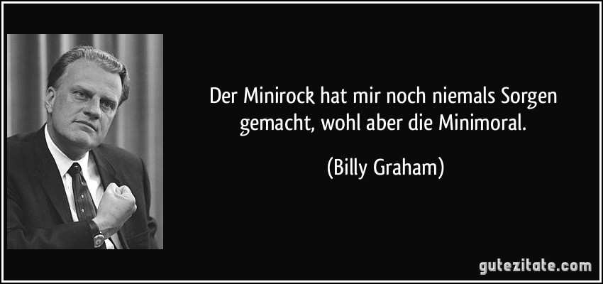 Der Minirock hat mir noch niemals Sorgen gemacht, wohl aber die Minimoral. (Billy Graham)