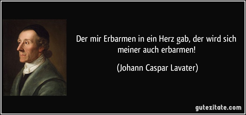 Der mir Erbarmen in ein Herz gab, der wird sich meiner auch erbarmen! (Johann Caspar Lavater)