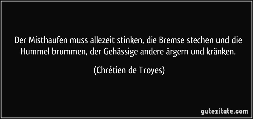 Der Misthaufen muss allezeit stinken, die Bremse stechen und die Hummel brummen, der Gehässige andere ärgern und kränken. (Chrétien de Troyes)