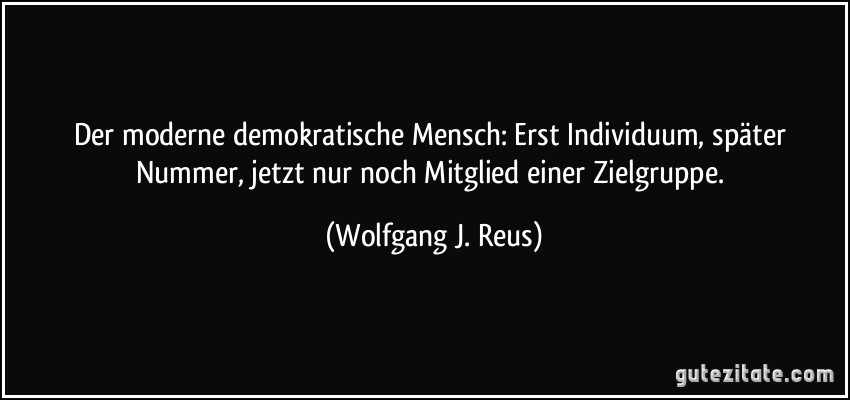 Der moderne demokratische Mensch: Erst Individuum, später Nummer, jetzt nur noch Mitglied einer Zielgruppe. (Wolfgang J. Reus)