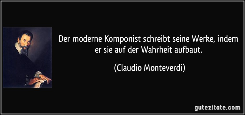 Der moderne Komponist schreibt seine Werke, indem er sie auf der Wahrheit aufbaut. (Claudio Monteverdi)