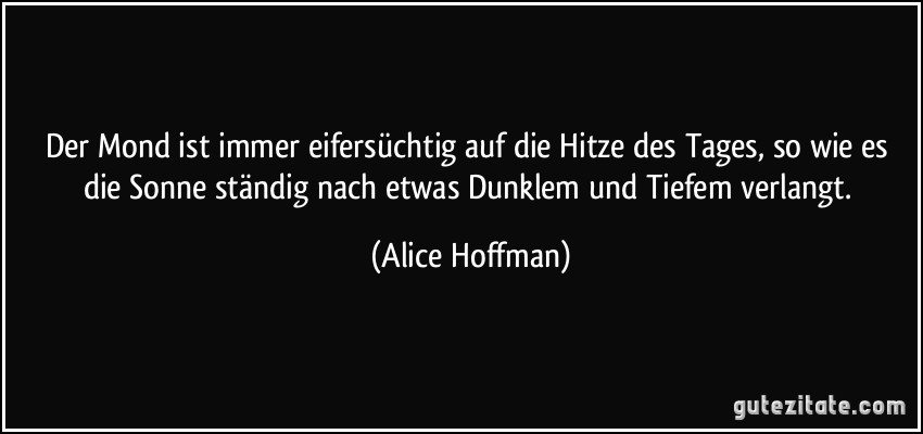 Der Mond ist immer eifersüchtig auf die Hitze des Tages, so wie es die Sonne ständig nach etwas Dunklem und Tiefem verlangt. (Alice Hoffman)