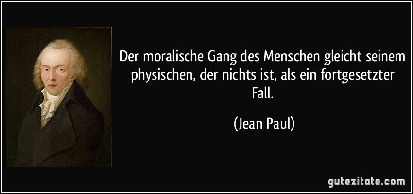 Der moralische Gang des Menschen gleicht seinem physischen, der nichts ist, als ein fortgesetzter Fall. (Jean Paul)