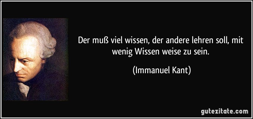 Der muß viel wissen, der andere lehren soll, mit wenig Wissen weise zu sein. (Immanuel Kant)