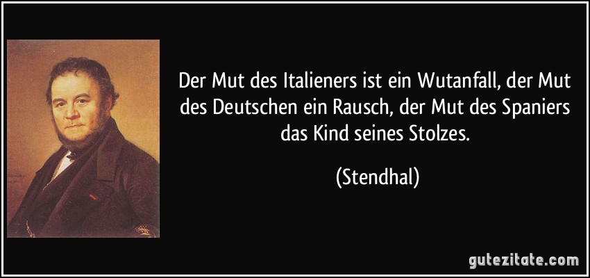 Der Mut des Italieners ist ein Wutanfall, der Mut des Deutschen ein Rausch, der Mut des Spaniers das Kind seines Stolzes. (Stendhal)