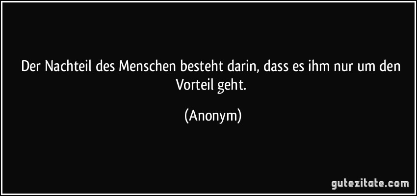 Der Nachteil des Menschen besteht darin, dass es ihm nur um den Vorteil geht. (Anonym)