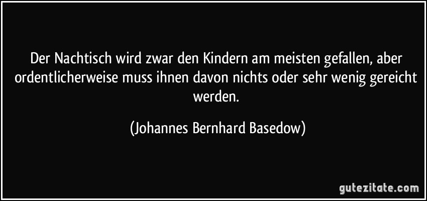 Der Nachtisch wird zwar den Kindern am meisten gefallen, aber ordentlicherweise muss ihnen davon nichts oder sehr wenig gereicht werden. (Johannes Bernhard Basedow)