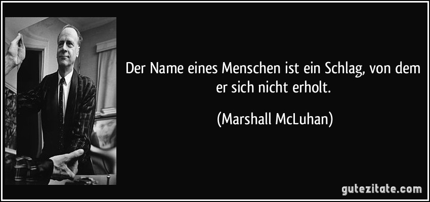 Der Name eines Menschen ist ein Schlag, von dem er sich nicht erholt. (Marshall McLuhan)