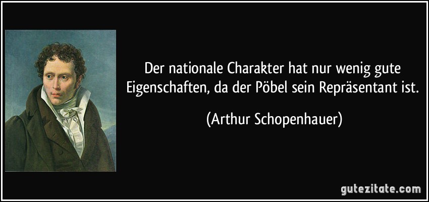 Der nationale Charakter hat nur wenig gute Eigenschaften, da der Pöbel sein Repräsentant ist. (Arthur Schopenhauer)